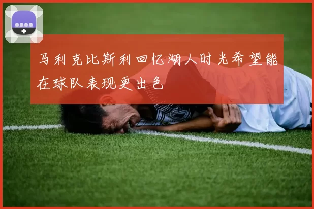 马利克比斯利回忆湖人时光希望能在球队表现更出色